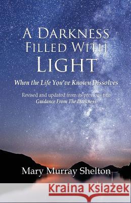 A Darkness Filled With Light: When the life you've known dissolves Shelton, Mary Murray 9781512097702