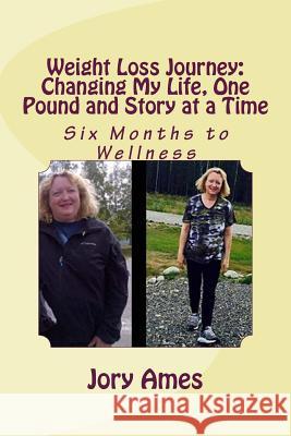 Weight Loss Journey: Changing My Life, One Pound and Story at a Time: Six Months to Wellness Jory Ames 9781512098518 Createspace