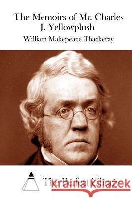 The Memoirs of Mr. Charles J. Yellowplush William Makepeace Thackeray The Perfect Library 9781512099058 Createspace