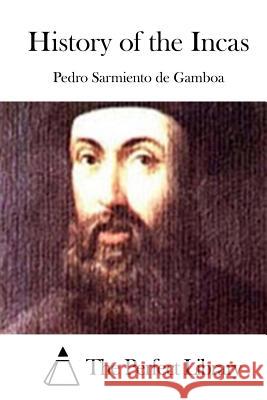 History of the Incas Pedro Sarmient The Perfect Library 9781512099577 Createspace