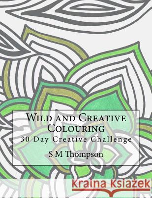 Wild and Creative Colouring: 30 Day Creative Challenge S. M. Thompson 9781512101027 Createspace