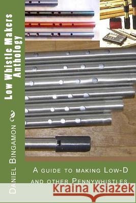 Low Whistle Makers Anthology: A guide to make Low-D and other Pennywhistles. Bingamon, Daniel R. 9781512103205 Createspace