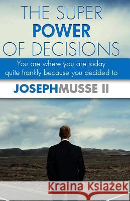 The Super Power of Decisions: You are where you are today - quite frankly because you decided to Musse II, Joseph 9781512103359 Createspace