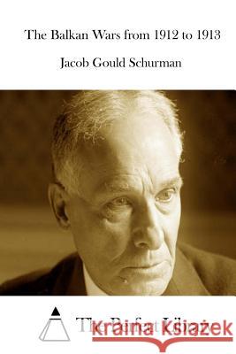 The Balkan Wars from 1912 to 1913 Jacob Gould Schurman The Perfect Library 9781512105902 Createspace