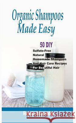 Organic Shampoos Made Easy: 50 DIY Sulfate-Free Natural Homemade Shampoos And Hair Care Recipes For Beautiful Hair Alexander, Ronnie 9781512107425 Createspace