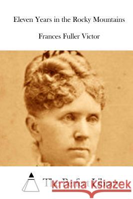 Eleven Years in the Rocky Mountains Frances Fuller Victor The Perfect Library 9781512111132 Createspace