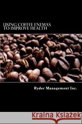 Using Coffee Enemas to Improve Health Ryder Managemen 9781512113037 Createspace Independent Publishing Platform