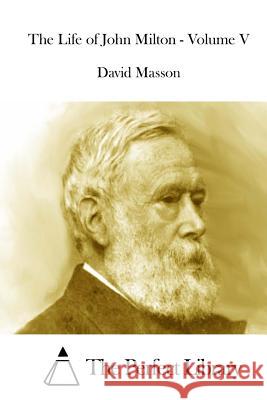 The Life of John Milton - Volume V David Masson The Perfect Library 9781512116052 Createspace