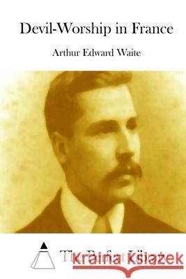 Devil-Worship in France Arthur Edward Waite The Perfect Library 9781512117868 Createspace