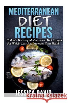Mediterranean Diet Recipes: 37 Mouth Watering Mediterranean Diet Recipes For Weight Loss And Vigorous Heart Health David, Jessica 9781512118285 Createspace