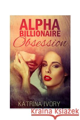 Alpha Billionaire Obsession: Billionaire Romance Short Stories Katrina Ivory 9781512119619 Createspace