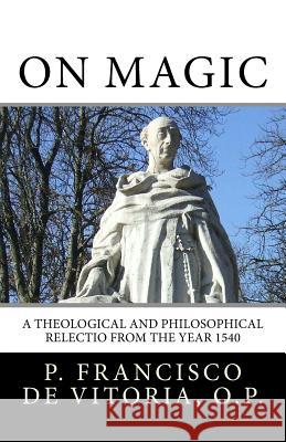 On Magic: A Theological and Philosophical Relectio from the Year 1540 M. S. O'Brien Francisco d 9781512124125 Createspace Independent Publishing Platform