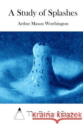 A Study of Splashes Arthur Mason Worthington The Perfect Library 9781512125160