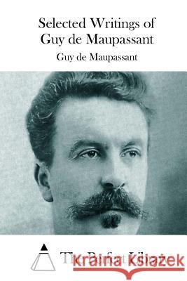 Selected Writings of Guy de Maupassant Guy De Maupassant The Perfect Library 9781512125832 Createspace