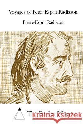 Voyages of Peter Esprit Radisson Pierre-Esprit Radisson The Perfect Library 9781512126518 Createspace