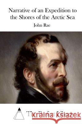 Narrative of an Expedition to the Shores of the Arctic Sea John Rae The Perfect Library 9781512127362 Createspace