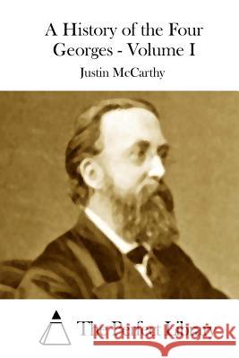 A History of the Four Georges - Volume I Justin McCarthy The Perfect Library 9781512127942 Createspace