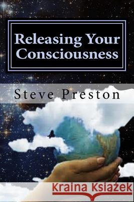 Releasing Your Consciousness: Understanding Reality Steve Preston 9781512128130