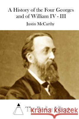 A History of the Four Georges and of William IV - III Justin McCarthy The Perfect Library 9781512128192 Createspace