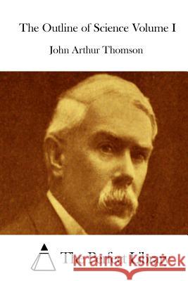 The Outline of Science Volume I John Arthur Thomson The Perfect Library 9781512129045 Createspace