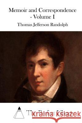 Memoir and Correspondence - Volume I Thomas Jefferson Randolph The Perfect Library 9781512129571