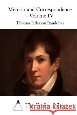 Memoir and Correspondence - Volume IV Thomas Jefferson Randolph The Perfect Library 9781512130140