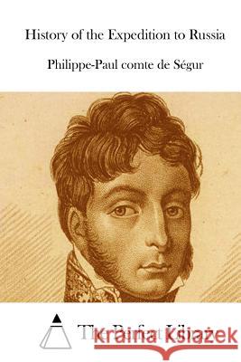 History of the Expedition to Russia Philippe-Paul Comte De Segur The Perfect Library 9781512130225 Createspace
