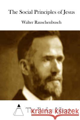 The Social Principles of Jesus Walter Rauschenbusch The Perfect Library 9781512130423