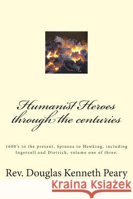 Humanist Heroes through the Centuries, 1600's to the Present: Spinoza to Hawking, including Ingersoll and Dietrich, Volume one of three Peary, Douglas Kenneth 9781512131680 Createspace