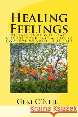 Healing Feelings: Release emotional pain-Undo negative programming-Change your past & future-Connect to your True Self O'Neill, Geri 9781512138634 Createspace