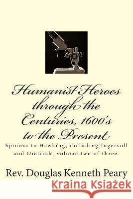 Humanist Heroes through the Centuries, 1600's to the Present: Spinoza to Hawking, including Ingersoll and Dietrich, Volume two of three Peary, Douglas Kenneth 9781512140118 Createspace
