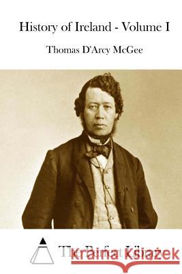 History of Ireland - Volume I Thomas D'Arcy McGee The Perfect Library 9781512141030 Createspace