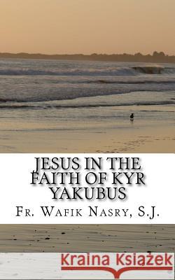 Jesus in the Faith of Kyr Yakubus Wafik Nasry Fr Wafik Nasr 9781512141313 Createspace