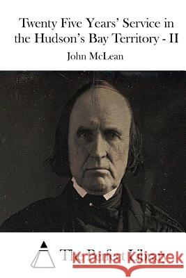 Twenty Five Years' Service in the Hudson's Bay Territory - II John McLean The Perfect Library 9781512142280 Createspace