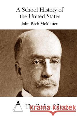 A School History of the United States John Bach McMaster The Perfect Library 9781512142518