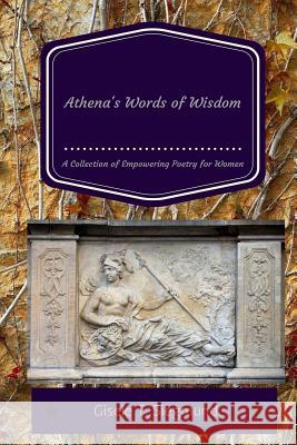 Athena's Words of Wisdom: A Collection of Empowering Poetry for Women: Athena's Words of Wisdom: A Collection of Empowering Poetry for Women Gisele T. Siegmund 9781512143492 Createspace