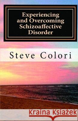 Experiencing and Overcoming Schizoaffective Disorder: A Memoir Steve Colori 9781512144369 Createspace