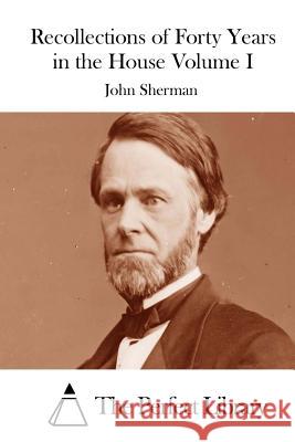 Recollections of Forty Years in the House Volume I John Sherman The Perfect Library 9781512144413