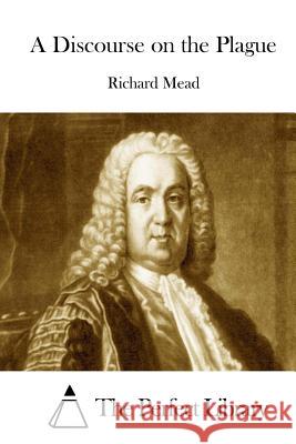 A Discourse on the Plague Richard Mead The Perfect Library 9781512145533 Createspace