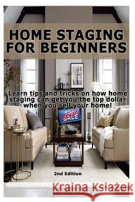 Home Staging for Beginners: Learn Tips and Tricks on How Home Staging Can Get You the Top Dollar When You Sell Your Home! Sophia Grace 9781512150780 Createspace