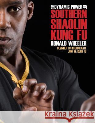 The Dynamic Power of Southern Shaolin Kung Fu: Beginner to Intermediate Jow Ga Kung Fu Ronald Wheeler 9781512152661