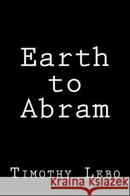 Earth to Abram Timothy Lebo Joshua Lebo Dennis Lebo 9781512152999 Createspace