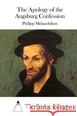 The Apology of the Augsburg Confession Philipp Melanchthon The Perfect Library 9781512157345 Createspace