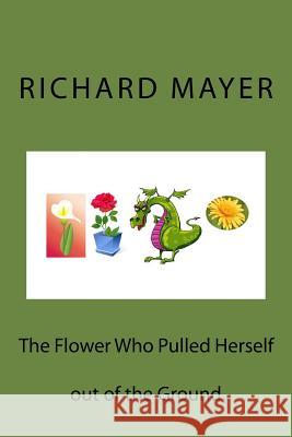 The Flower Who Pulled Herself out of the Ground Richard C. Mayer 9781512158434