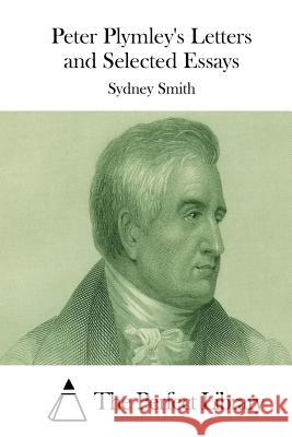 Peter Plymley's Letters and Selected Essays Sydney Smith The Perfect Library 9781512158984 Createspace