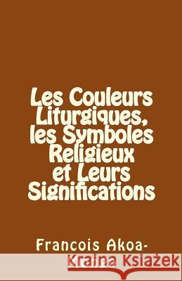 Les Couleurs Liturgiques, les Symboles Religieux et Leurs Significations Akoa-Mongo Dr, Francois Kara 9781512162226