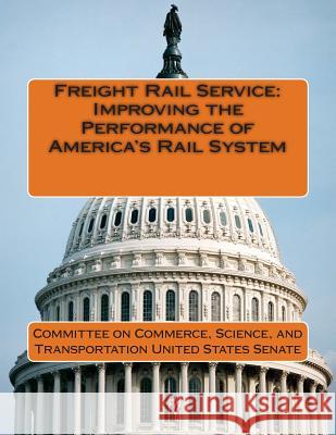 Freight Rail Service: Improving the Performance of America's Rail System Science And Tran Committe 9781512164619 Createspace