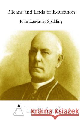 Means and Ends of Education John Lancaster Spalding The Perfect Library 9781512167863