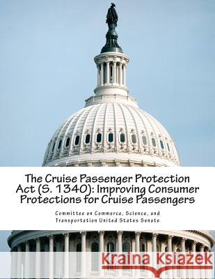 The Cruise Passenger Protection Act (S. 1340): Improving Consumer Protections for Cruise Passengers Committee on Commerce, Science And Tran 9781512168280 Createspace