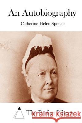 An Autobiography Catherine Helen Spence The Perfect Library 9781512169485 Createspace